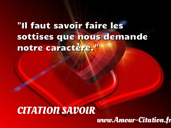 Il faut savoir faire les sottises que nous demande notre caractère.  CITATION SAVOIR