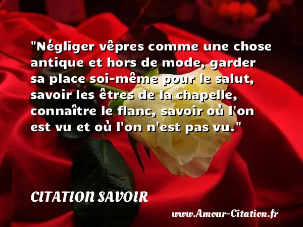 Négliger vêpres comme une chose antique et hors de mode, garder sa place soi-même pour le salut, savoir les êtres de la chapelle, connaître le flanc, savoir où l on est vu et où l on n est pas vu.  CITATION SAVOIR