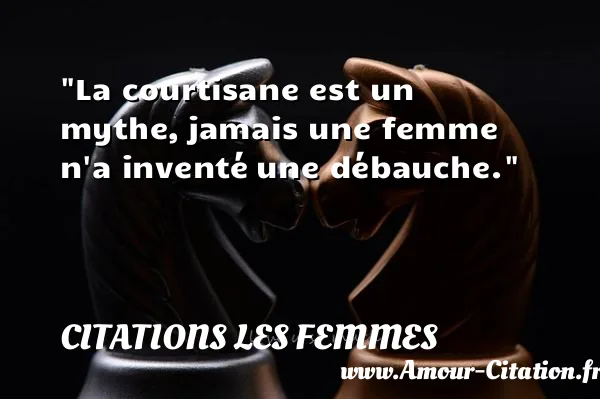 La courtisane est un mythe, jamais une femme n a inventé une débauche.  CITATIONS LES FEMMES