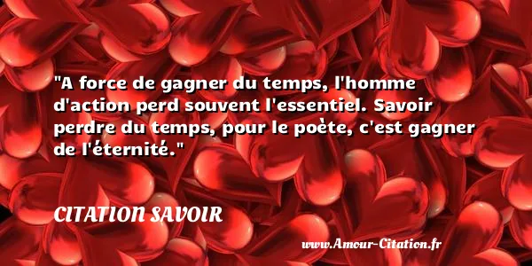 A force de gagner du temps, l homme d action perd souvent l essentiel. Savoir perdre du temps, pour le poète, c est gagner de l éternité.  CITATION SAVOIR