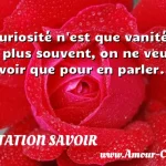  Curiosité n est que vanité. Le plus souvent, on ne veut savoir que pour en parler.  CITATION SAVOIR