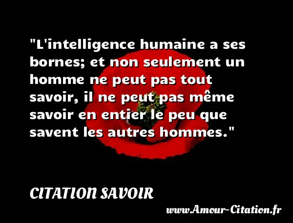 L intelligence humaine a ses bornes; et non seulement un homme ne peut pas tout savoir, il ne peut pas même savoir en entier le peu que savent les autres hommes.  CITATION SAVOIR