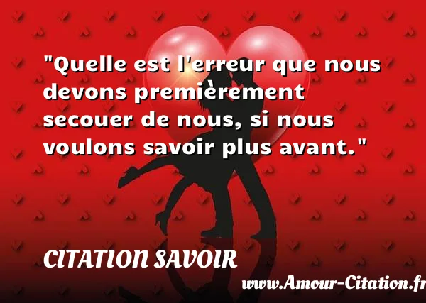 Quelle est l erreur que nous devons premièrement secouer de nous, si nous voulons savoir plus avant. CITATION SAVOIR