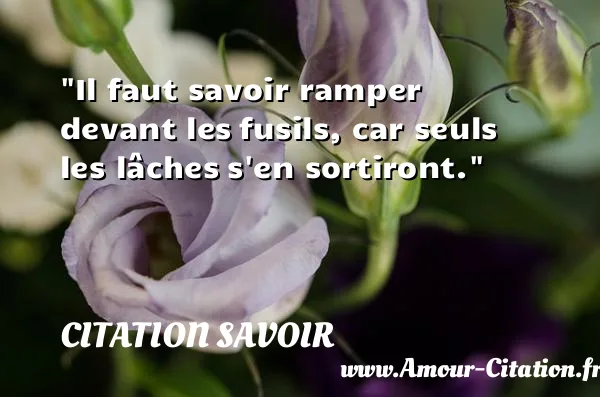 Il faut savoir ramper devant les fusils, car seuls les lâches s en sortiront. CITATION SAVOIR