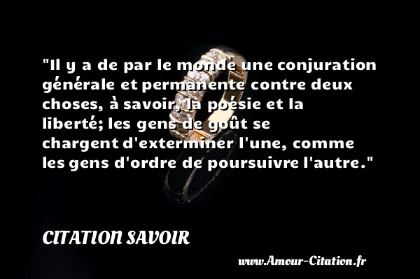 Il y a de par le monde une conjuration générale et permanente contre deux choses, à savoir, la poésie et la liberté; les gens de goût se chargent d exterminer l une, comme les gens d ordre de poursuivre l autre. CITATION SAVOIR