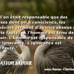 Si l'on était responsable que Si l on était responsable que des choses dont on a conscience, les imbéciles seraient d avance absous de toute faute. ... l homme est tenu de savoir. L homme est responsable de son ignorance. L ignorance est une faute. CITATION SAVOIR