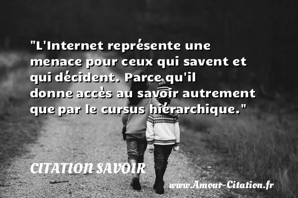 L Internet représente une menace pour ceux qui savent et qui décident. Parce qu il donne accès au savoir autrement que par le cursus hiérarchique.  CITATION SAVOIR