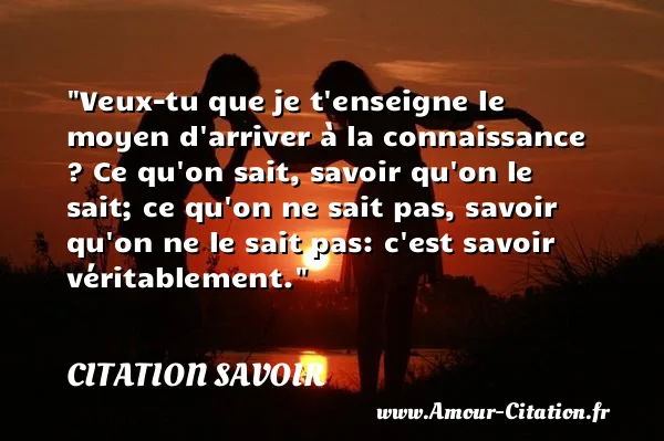 Veux-tu que je t enseigne le moyen d arriver à la connaissance ? Ce qu on sait, savoir qu on le sait; ce qu on ne sait pas, savoir qu on ne le sait pas: c est savoir véritablement. CITATION SAVOIR