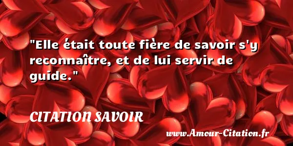 Elle était toute fière de savoir s y reconnaître, et de lui servir de guide.  CITATION SAVOIR
