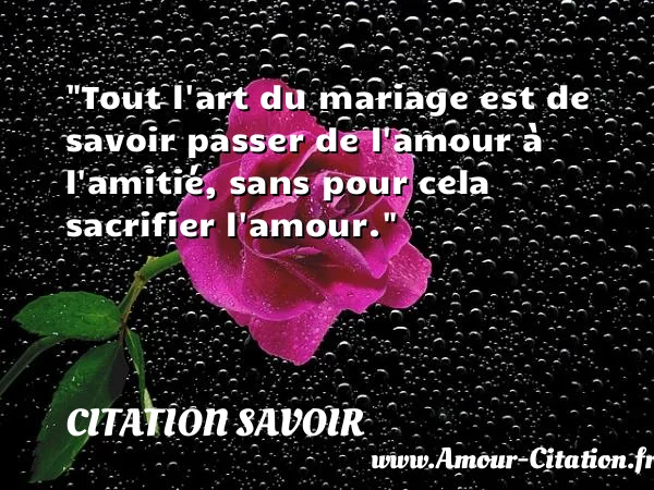Tout l art du mariage est de savoir passer de l amour à l amitié, sans pour cela sacrifier l amour. CITATION SAVOIR
