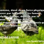  L homme, doué de sa force physique, l exerce par la violence. La femme, douée du charme, domine par la caresse. C est notre arme, arme redoutable, invincible, mais qu il faut savoir manier.  CITATION SAVOIR