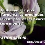  Il faut savoir le prix de l argent: les prodigues ne le savent pas, et les avares encore moins.  CITATION SAVOIR
