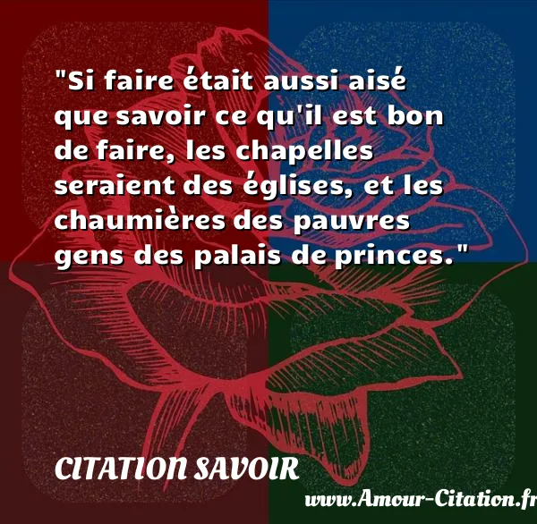 Si faire était aussi aisé que savoir ce qu il est bon de faire, les chapelles seraient des églises, et les chaumières des pauvres gens des palais de princes. CITATION SAVOIR