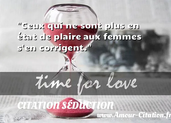 Ceux qui ne sont plus en état de plaire aux femmes s en corrigent.  CITATION SÉDUCTION