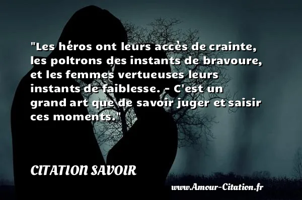 Les héros ont leurs accès de crainte, les poltrons des instants de bravoure, et les femmes vertueuses leurs instants de faiblesse. - C est un grand art que de savoir juger et saisir ces moments.  CITATION SAVOIR