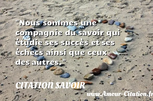 Nous sommes une compagnie du savoir qui étudie ses succès et ses échecs ainsi que ceux des autres.  CITATION SAVOIR
