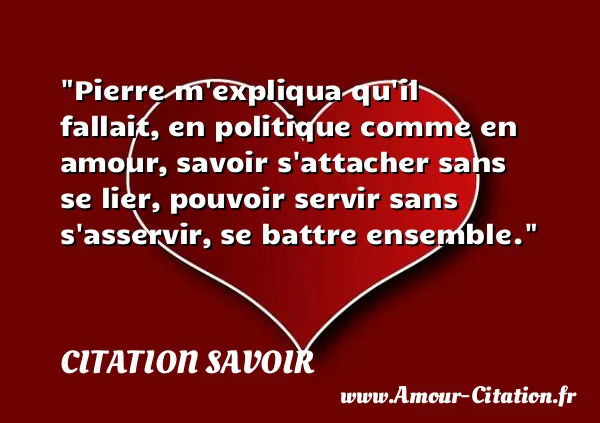 Pierre m expliqua qu il fallait, en politique comme en amour, savoir s attacher sans se lier, pouvoir servir sans s asservir, se battre ensemble. CITATION SAVOIR