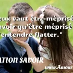  Mieux vaut être méprisé et le savoir qu être méprisé et s entendre flatter.  CITATION SAVOIR