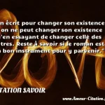  On écrit pour changer son existence. Et on ne peut changer son existence qu en essayant de changer celle des autres. Reste à savoir si le roman est un bon instrument pour y parvenir.  CITATION SAVOIR