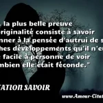  ... la plus belle preuve  d originalité consiste à savoir donner à la pensée d autrui de si riches développements qu il n eût été facile à personne de voir combien elle était féconde.  CITATION SAVOIR