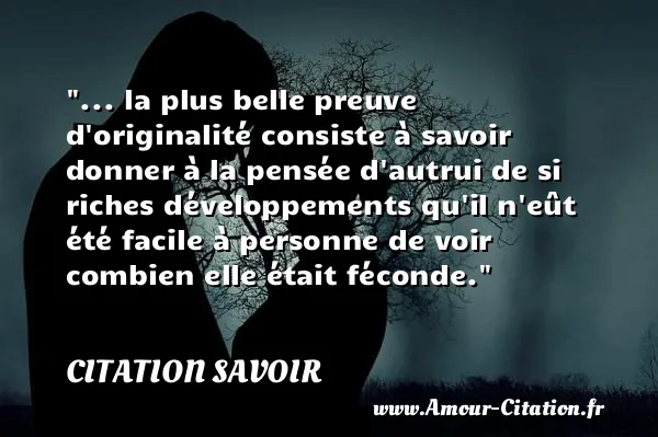 ... la plus belle preuve d originalité consiste à savoir donner à la pensée d autrui de si riches développements qu il n eût été facile à personne de voir combien elle était féconde. CITATION SAVOIR