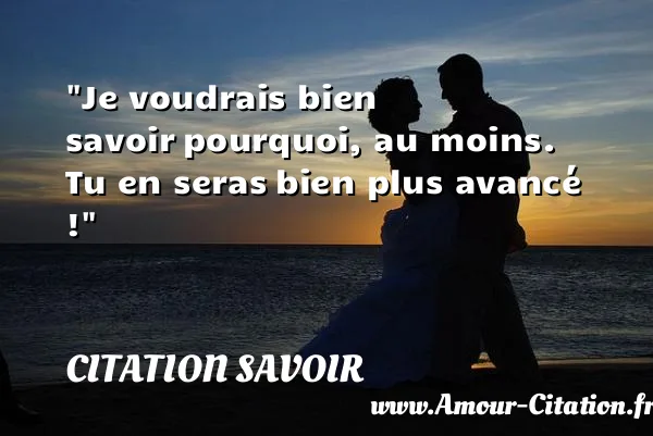 Je voudrais bien savoir pourquoi, au moins. Tu en seras bien plus avancé !  CITATION SAVOIR