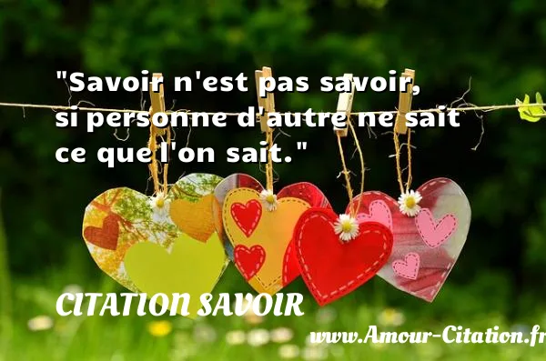 Savoir n est pas savoir, si personne d autre ne sait ce que l on sait.  CITATION SAVOIR