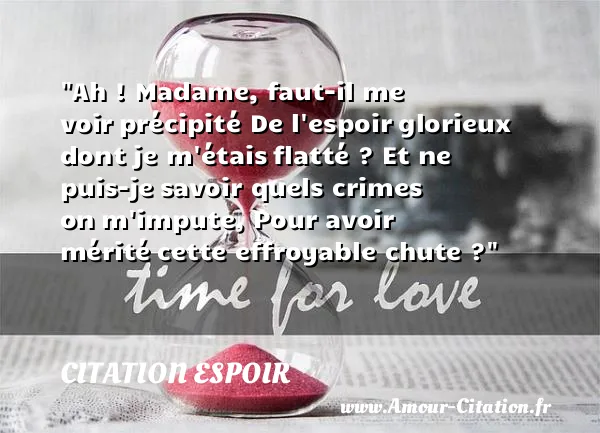 Ah ! Madame, faut-il me voir précipité De l espoir glorieux dont je m étais flatté ? Et ne puis-je savoir quels crimes on m impute, Pour avoir mérité cette effroyable chute ?  CITATION ESPOIR