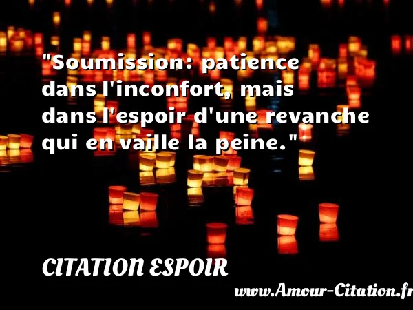 Soumission: patience dans l inconfort, mais dans l espoir d une revanche qui en vaille la peine.  CITATION ESPOIR