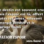  Le destin est souvent cruel, mais l espoir est là, offert à toutes les âmes, relevant l énergie perdue et le courage faibli !  CITATION ESPOIR