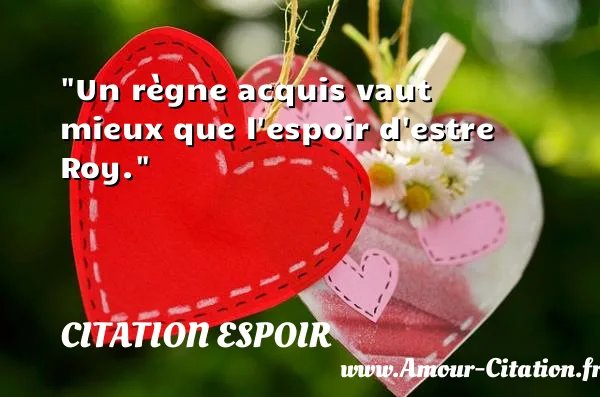 Un règne acquis vaut mieux que l espoir d estre Roy.  CITATION ESPOIR