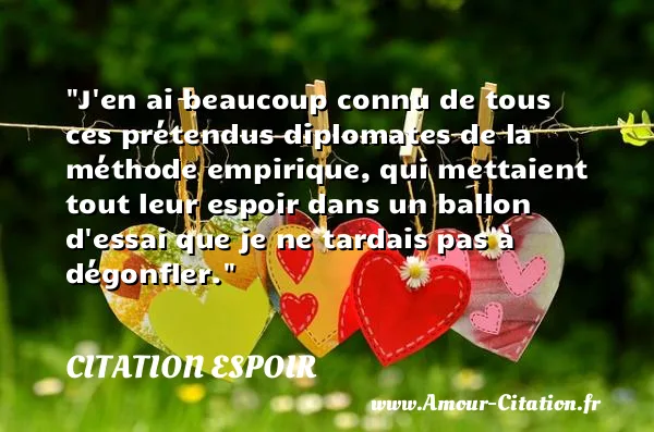 J en ai beaucoup connu de tous ces prétendus diplomates de la méthode empirique, qui mettaient tout leur espoir dans un ballon d essai que je ne tardais pas à dégonfler.  CITATION ESPOIR