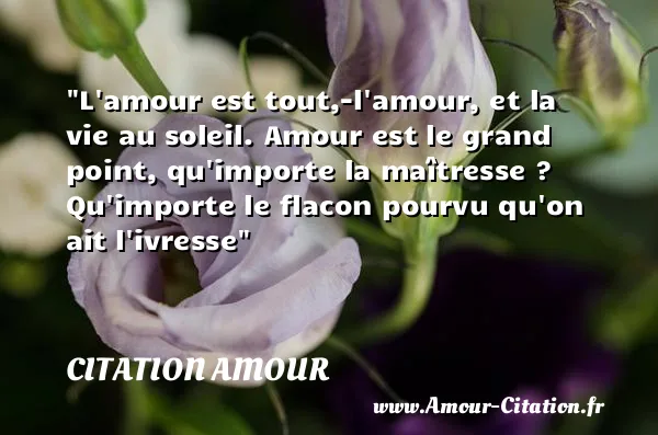 L amour est tout,-l amour, et la vie au soleil. Amour est le grand point, qu importe la maîtresse ? Qu importe le flacon pourvu qu on ait l ivresse CITATION AMOUR