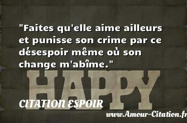 Faites qu elle aime ailleurs et punisse son crime par ce désespoir même où son change m abîme.  CITATION ESPOIR