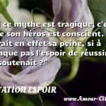  Si ce mythe est tragique, c est que son héros est conscient. Où serait en effet sa peine, si à chaque pas l espoir de réussir le soutenait ?  CITATION ESPOIR
