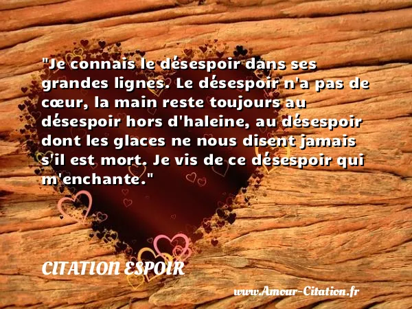 Je connais le désespoir dans ses grandes lignes. Le désespoir n a pas de cœur, la main reste toujours au désespoir hors d haleine, au désespoir dont les glaces ne nous disent jamais s il est mort. Je vis de ce désespoir qui m enchante.  CITATION ESPOIR