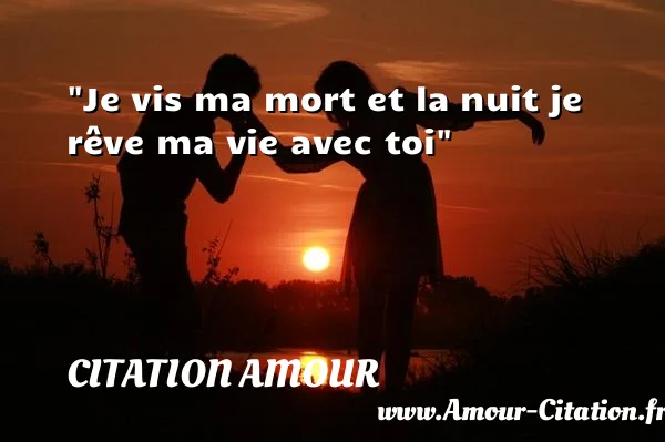 Je vis ma mort et la nuit je rêve ma vie avec toi  CITATION AMOUR