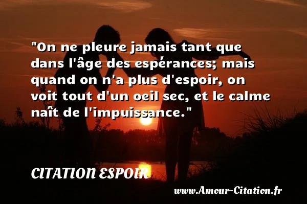On ne pleure jamais tant que dans l âge des espérances; mais quand on n a plus d espoir, on voit tout d un oeil sec, et le calme naît de l impuissance.  CITATION ESPOIR