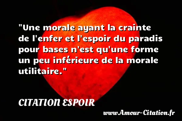 Une morale ayant la crainte de l enfer et l espoir du paradis pour bases n est qu une forme un peu inférieure de la morale utilitaire.  CITATION ESPOIR