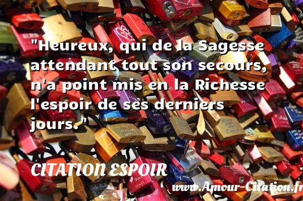 Heureux, qui de la Sagesse attendant tout son secours, n a point mis en la Richesse l espoir de ses derniers jours.  CITATION ESPOIR