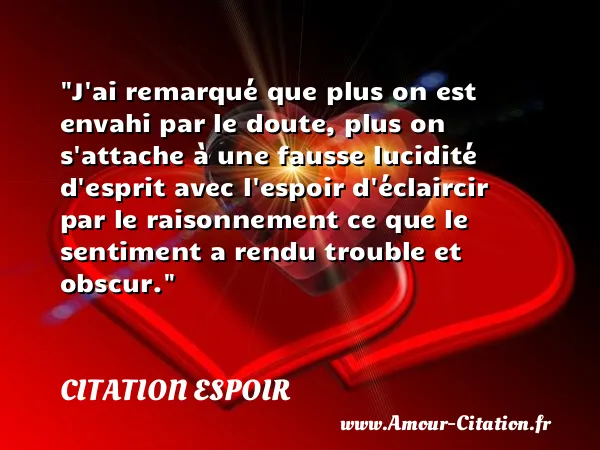 J ai remarqué que plus on est envahi par le doute, plus on s attache à une fausse lucidité d esprit avec l espoir d éclaircir par le raisonnement ce que le sentiment a rendu trouble et obscur.  CITATION ESPOIR