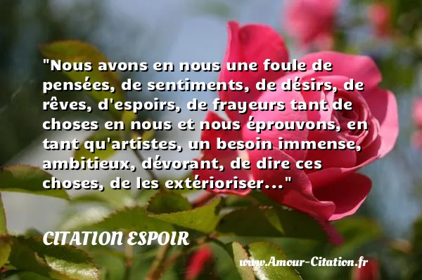Nous avons en nous une foule de pensées, de sentiments, de désirs, de rêves, d espoirs, de frayeurs tant de choses en nous et nous éprouvons, en tant qu artistes, un besoin immense, ambitieux, dévorant, de dire ces choses, de les extérioriser...  CITATION ESPOIR