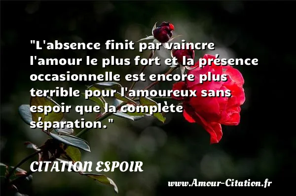 L absence finit par vaincre l amour le plus fort et la présence occasionnelle est encore plus terrible pour l amoureux sans espoir que la complète séparation.  CITATION ESPOIR