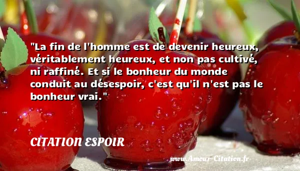 La fin de l homme est de devenir heureux, véritablement heureux, et non pas cultivé, ni raffiné. Et si le bonheur du monde conduit au désespoir, c est qu il n est pas le bonheur vrai.  CITATION ESPOIR