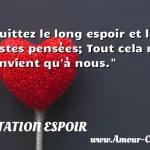 Quittez le long espoir et les vastes pensées; Tout cela ne convient qu à nous.  CITATION ESPOIR