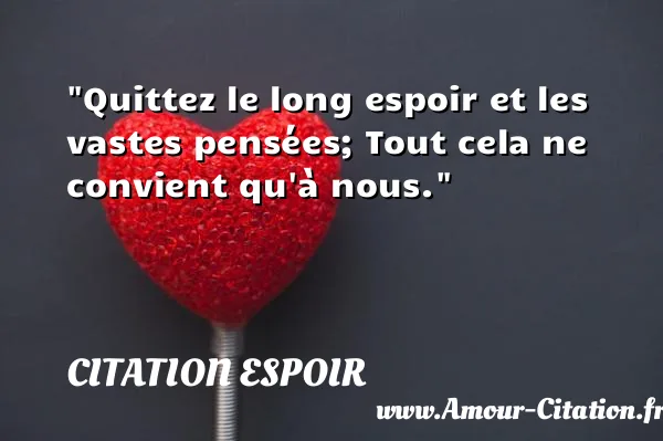 Quittez le long espoir et les vastes pensées; Tout cela ne convient qu à nous.  CITATION ESPOIR