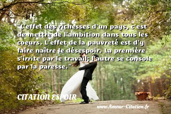 L effet des richesses d un pays, c est de mettre de l ambition dans tous les coeurs. L effet de la pauvreté est d y faire naître le désespoir. La première s irrite par le travail; l autre se console par la paresse. CITATION ESPOIR