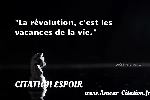 La révolution, c est les vacances de la vie. CITATION ESPOIR