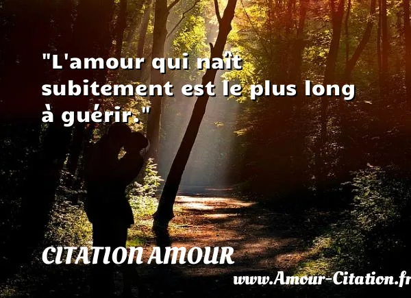 L amour qui naît subitement est le plus long à guérir.  CITATION AMOUR