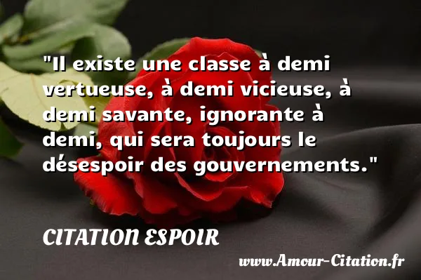 Il existe une classe à demi vertueuse, à demi vicieuse, à demi savante, ignorante à demi, qui sera toujours le désespoir des gouvernements.  CITATION ESPOIR